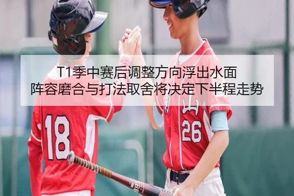 T1季中赛后调整方向浮出水面 阵容磨合与打法取舍将决定下半程走势